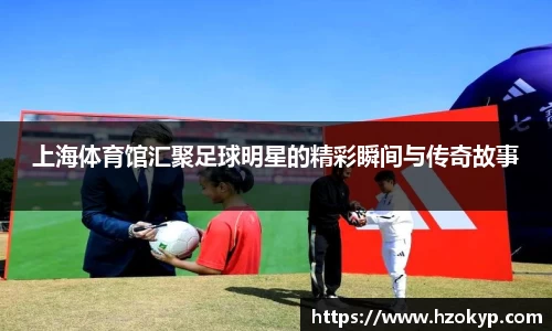 上海体育馆汇聚足球明星的精彩瞬间与传奇故事