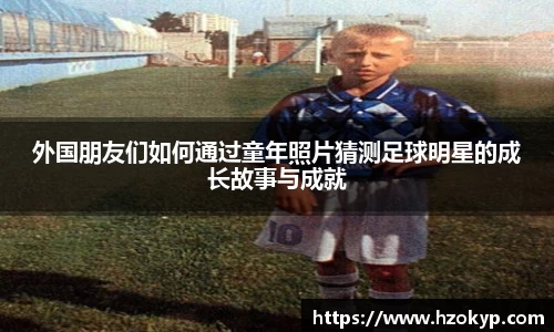 外国朋友们如何通过童年照片猜测足球明星的成长故事与成就