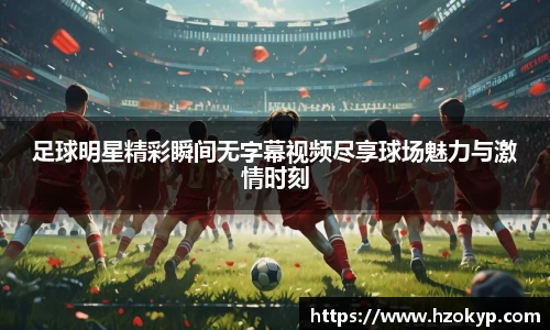 足球明星精彩瞬间无字幕视频尽享球场魅力与激情时刻